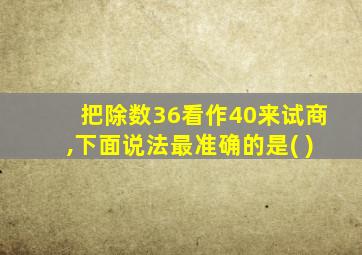 把除数36看作40来试商,下面说法最准确的是( )